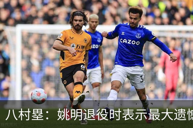八村塁：姚明退役时表示最大遗憾是后继无人 我也在思考谁能接替我的位置